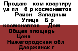 Продаю 3 ком квартиру ул пл  ,б-р космонавтов 12 › Район ­ Западный › Улица ­ Б-р космонавтов  › Дом ­ 12 › Общая площадь ­ 64 › Цена ­ 2 700 000 - Нижегородская обл., Дзержинск г. Недвижимость » Квартиры продажа   